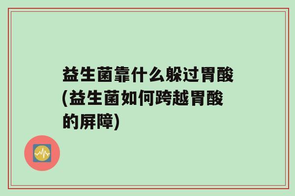 益生菌靠什么躲过胃酸(益生菌如何跨越胃酸的屏障)