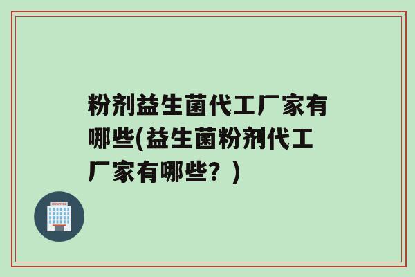 粉剂益生菌代工厂家有哪些(益生菌粉剂代工厂家有哪些？)