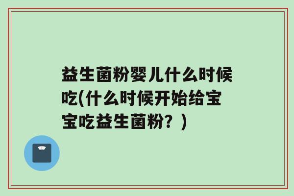 益生菌粉婴儿什么时候吃(什么时候开始给宝宝吃益生菌粉？)