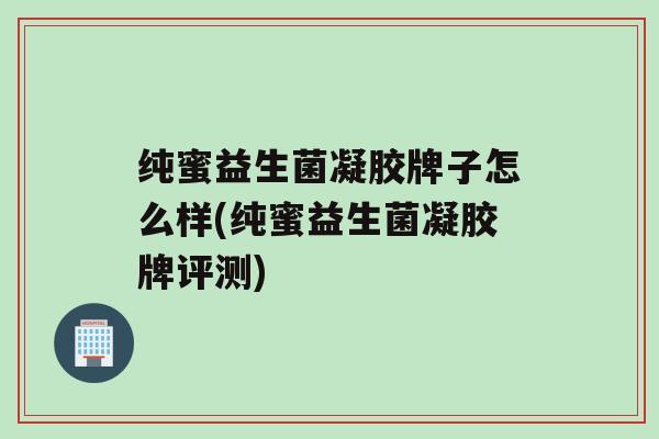 纯蜜益生菌凝胶牌子怎么样(纯蜜益生菌凝胶牌评测)