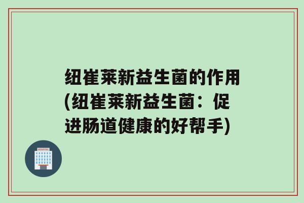 纽崔莱新益生菌的作用(纽崔莱新益生菌：促进肠道健康的好帮手)