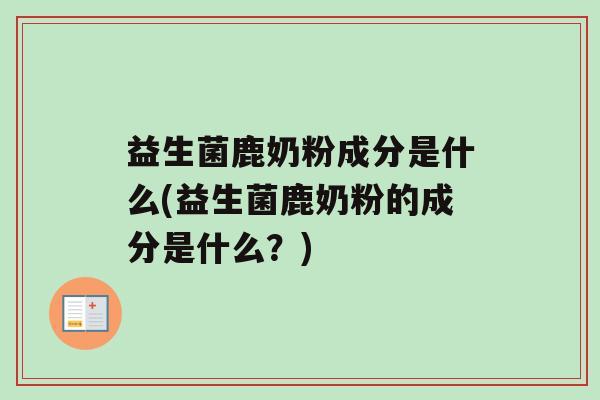 益生菌鹿奶粉成分是什么(益生菌鹿奶粉的成分是什么？)