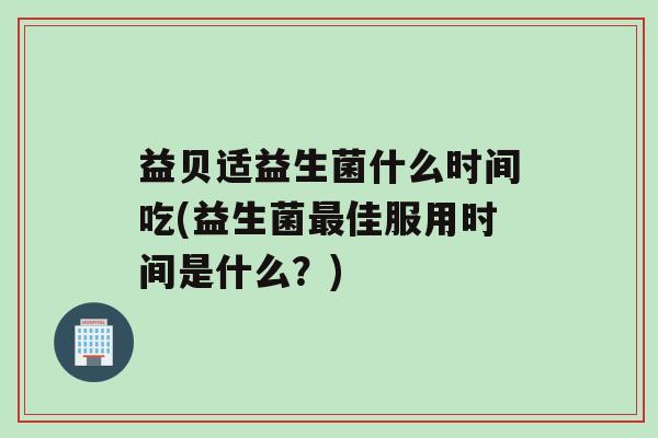 益贝适益生菌什么时间吃(益生菌最佳服用时间是什么？)