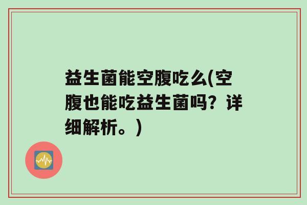 益生菌能空腹吃么(空腹也能吃益生菌吗？详细解析。)