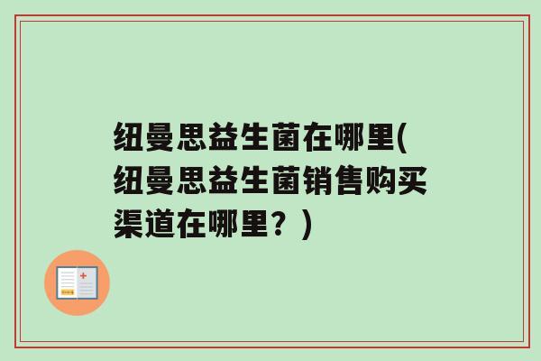纽曼思益生菌在哪里(纽曼思益生菌销售购买渠道在哪里？)
