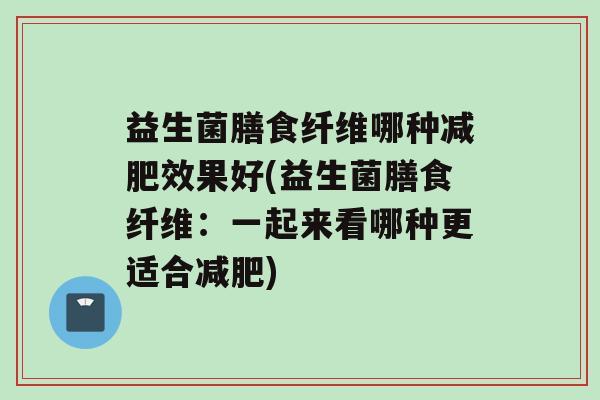 益生菌膳食纤维哪种效果好(益生菌膳食纤维：一起来看哪种更适合)