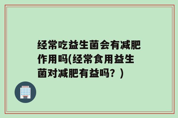 经常吃益生菌会有作用吗(经常食用益生菌对有益吗？)
