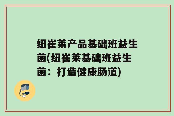 纽崔莱产品基础班益生菌(纽崔莱基础班益生菌：打造健康肠道)
