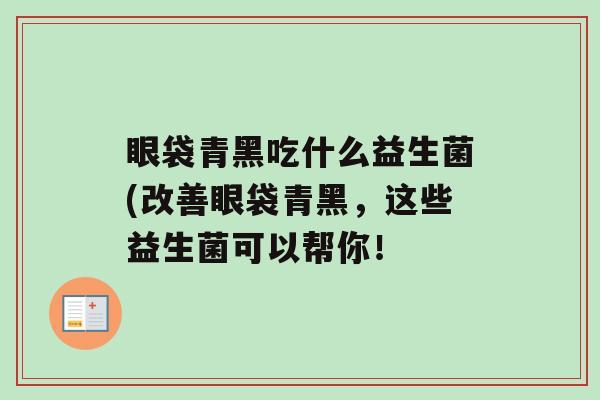 眼袋青黑吃什么益生菌(改善眼袋青黑，这些益生菌可以帮你！