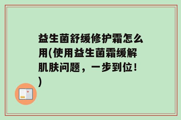 益生菌舒缓修护霜怎么用(使用益生菌霜缓解问题，一步到位！)