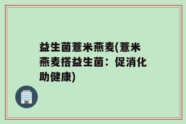 益生菌薏米燕麦(薏米燕麦搭益生菌：促消化助健康)