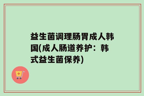 益生菌调理肠胃成人韩国(成人肠道养护：韩式益生菌保养)
