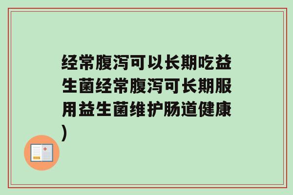 经常腹泻可以长期吃益生菌经常腹泻可长期服用益生菌维护肠道健康)