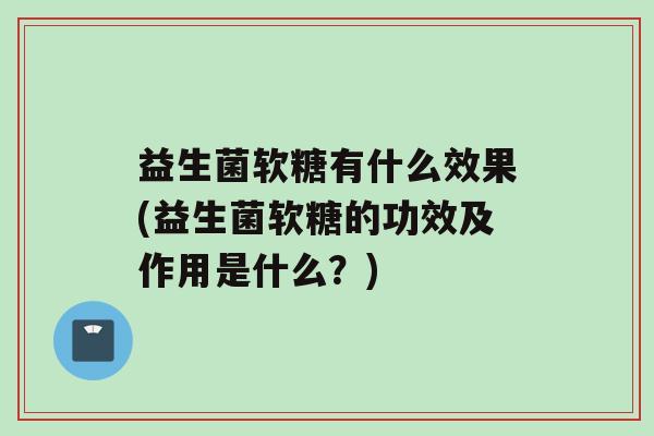 益生菌软糖有什么效果(益生菌软糖的功效及作用是什么？)