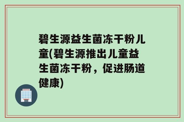 碧生源益生菌冻干粉儿童(碧生源推出儿童益生菌冻干粉，促进肠道健康)