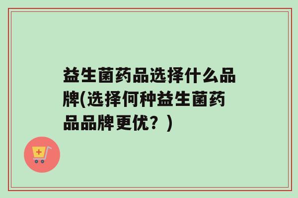 益生菌药品选择什么品牌(选择何种益生菌药品品牌更优？)