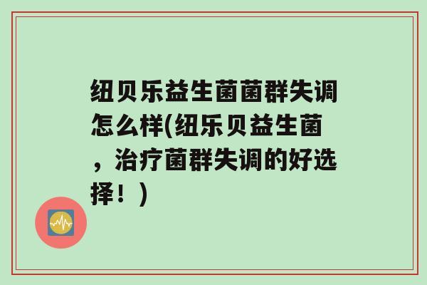 纽贝乐益生菌菌群失调怎么样(纽乐贝益生菌，菌群失调的好选择！)