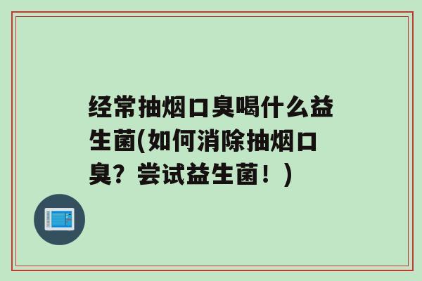 经常抽烟喝什么益生菌(如何消除抽烟？尝试益生菌！)