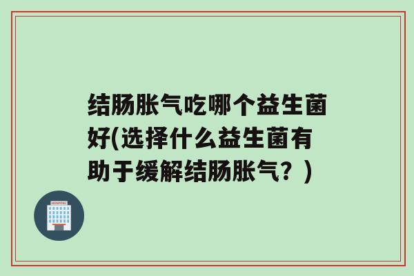 结肠吃哪个益生菌好(选择什么益生菌有助于缓解结肠？)