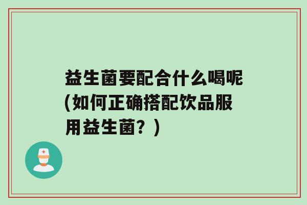 益生菌要配合什么喝呢(如何正确搭配饮品服用益生菌？)