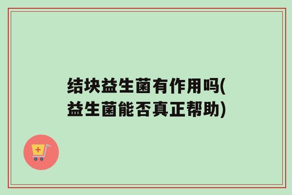结块益生菌有作用吗(益生菌能否真正帮助)