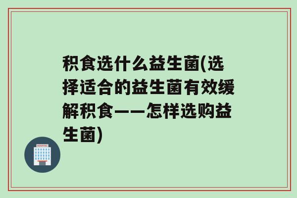 积食选什么益生菌(选择适合的益生菌有效缓解积食——怎样选购益生菌)