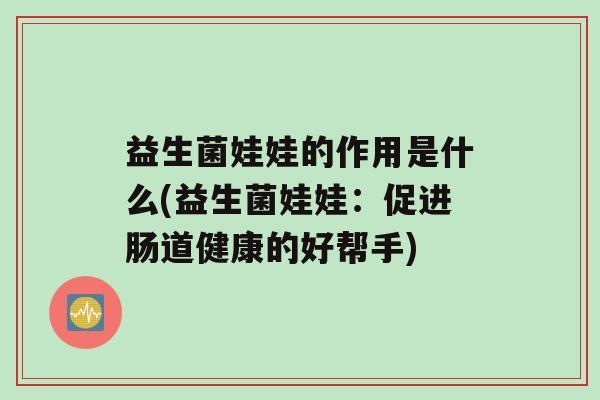 益生菌娃娃的作用是什么(益生菌娃娃：促进肠道健康的好帮手)