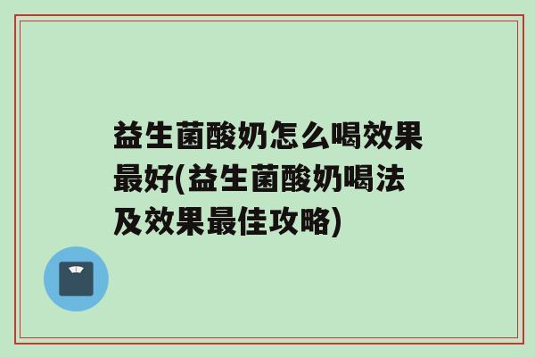 益生菌酸奶怎么喝效果好(益生菌酸奶喝法及效果佳攻略)