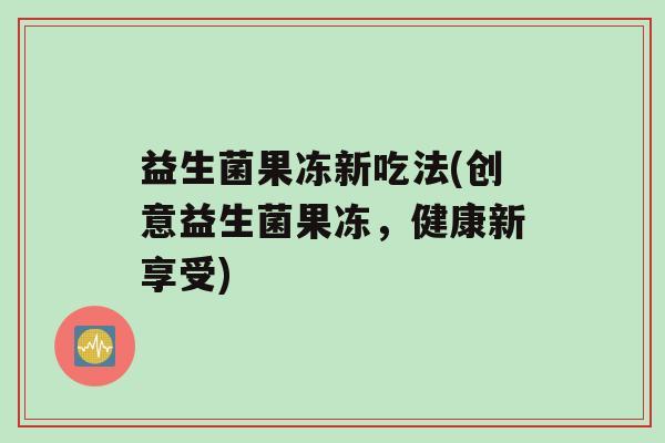 益生菌果冻新吃法(创意益生菌果冻，健康新享受)