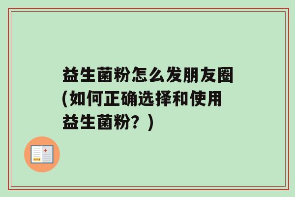 益生菌粉怎么发朋友圈(如何正确选择和使用益生菌粉？)