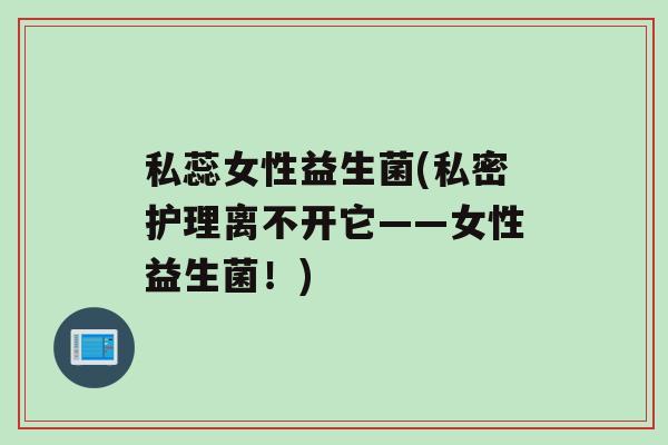 私蕊女性益生菌(私密护理离不开它——女性益生菌！)
