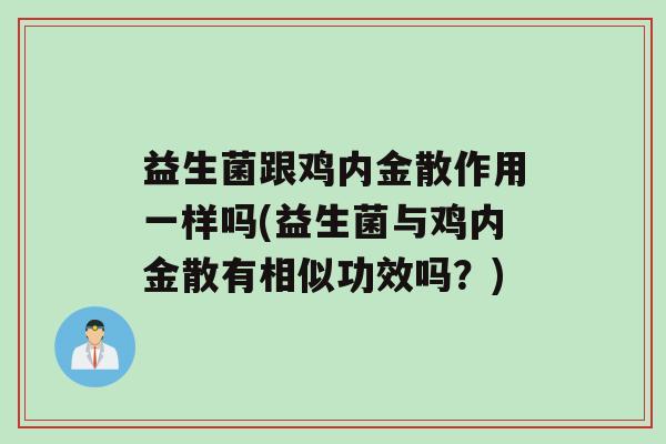 益生菌跟鸡内金散作用一样吗(益生菌与鸡内金散有相似功效吗？)