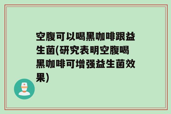 空腹可以喝黑咖啡跟益生菌(研究表明空腹喝黑咖啡可增强益生菌效果)