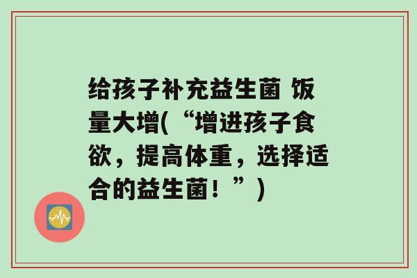 给孩子补充益生菌 饭量大增(“增进孩子，提高体重，选择适合的益生菌！”)