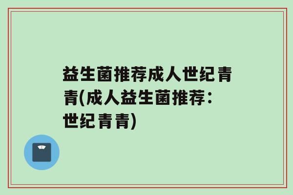 益生菌推荐成人世纪青青(成人益生菌推荐：世纪青青)