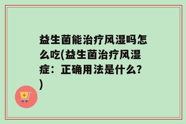 益生菌能风湿吗怎么吃(益生菌风湿症：正确用法是什么？)