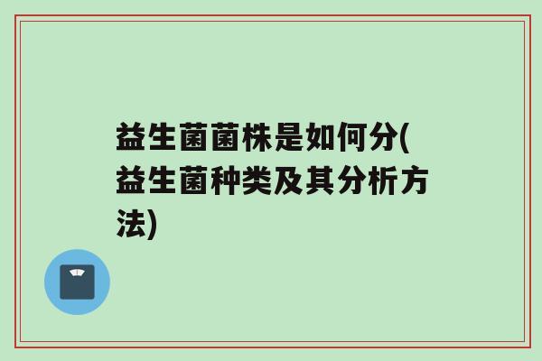 益生菌菌株是如何分(益生菌种类及其分析方法)
