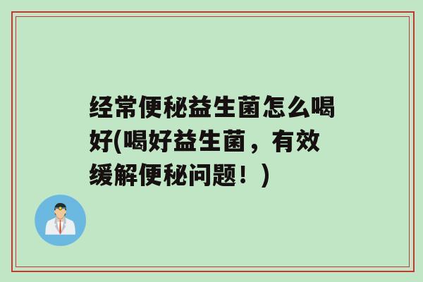 经常益生菌怎么喝好(喝好益生菌，有效缓解问题！)