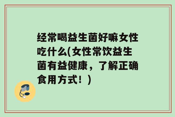经常喝益生菌好嘛女性吃什么(女性常饮益生菌有益健康，了解正确食用方式！)