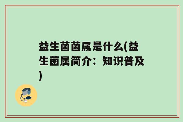 益生菌菌属是什么(益生菌属简介：知识普及)