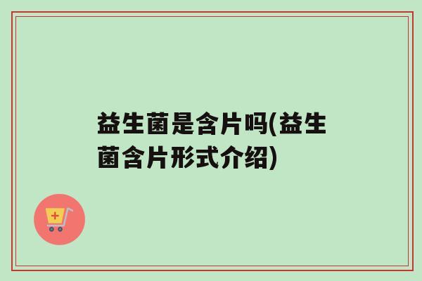 益生菌是含片吗(益生菌含片形式介绍)