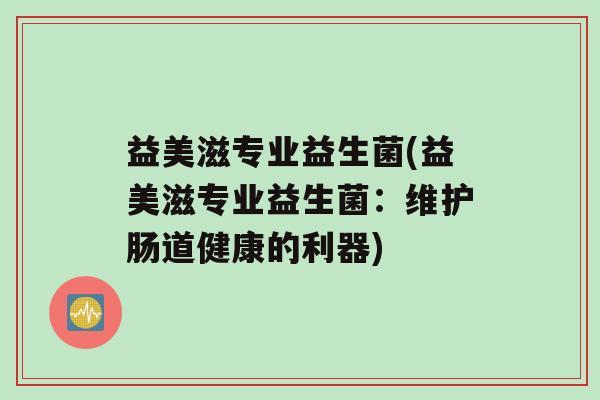 益美滋专业益生菌(益美滋专业益生菌：维护肠道健康的利器)