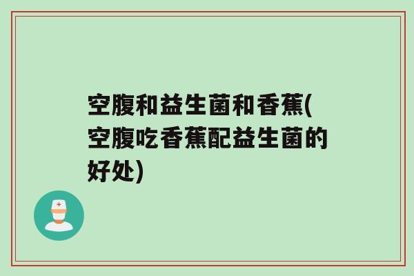 空腹和益生菌和香蕉(空腹吃香蕉配益生菌的好处)