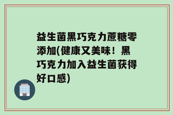 益生菌黑巧克力蔗糖零添加(健康又美味！黑巧克力加入益生菌获得好口感)