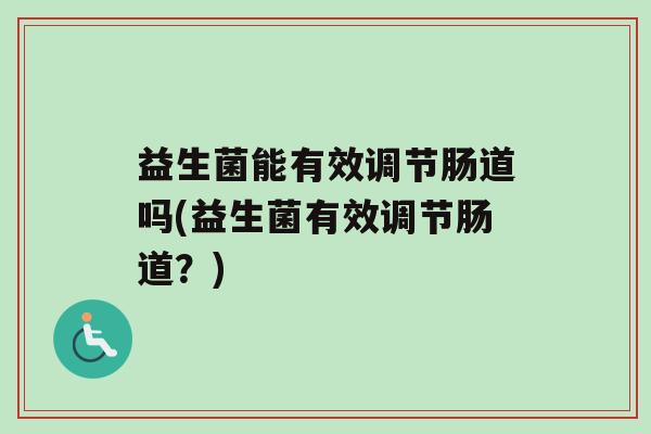 益生菌能有效调节肠道吗(益生菌有效调节肠道？)