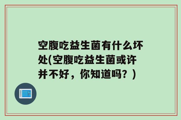 空腹吃益生菌有什么坏处(空腹吃益生菌或许并不好，你知道吗？)