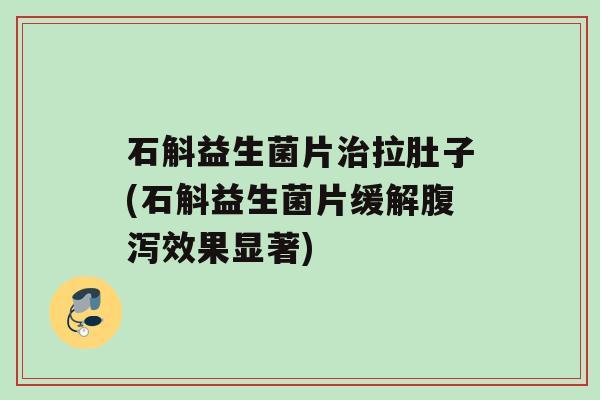 石斛益生菌片治拉肚子(石斛益生菌片缓解腹泻效果显著)