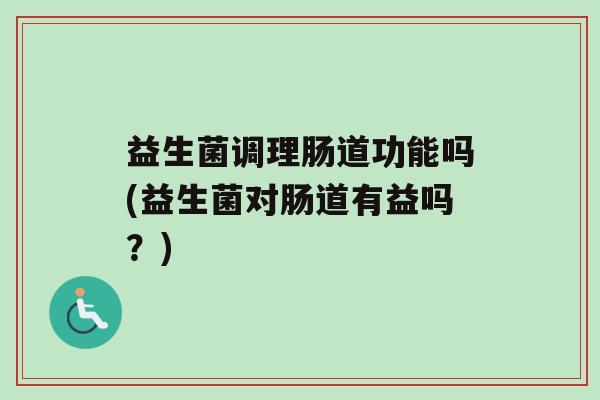 益生菌调理肠道功能吗(益生菌对肠道有益吗？)