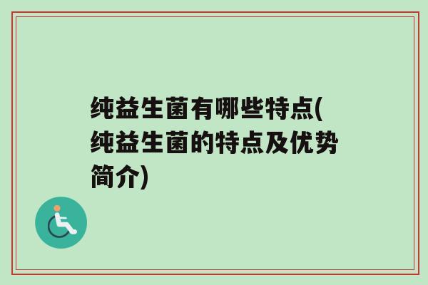 纯益生菌有哪些特点(纯益生菌的特点及优势简介)