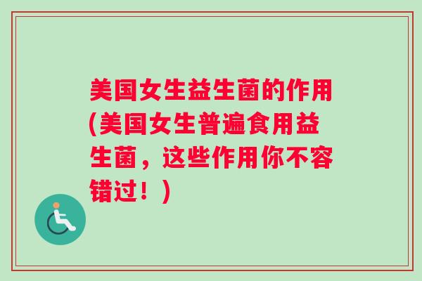 美国女生益生菌的作用(美国女生普遍食用益生菌,这些作用你不容错过!) 美国女生益生菌的作用(美国女生普遍食用益生菌,这些作用你不容错过!)